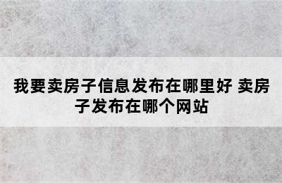 我要卖房子信息发布在哪里好 卖房子发布在哪个网站